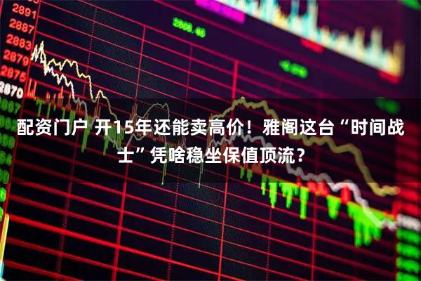 配资门户 开15年还能卖高价！雅阁这台“时间战士”凭啥稳坐保值顶流？