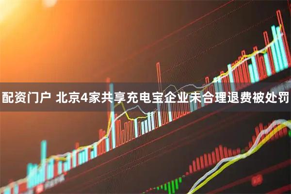 配资门户 北京4家共享充电宝企业未合理退费被处罚