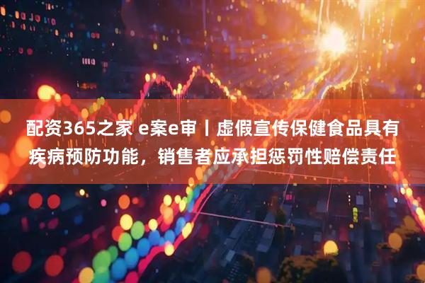 配资365之家 e案e审丨虚假宣传保健食品具有疾病预防功能，销售者应承担惩罚性赔偿责任