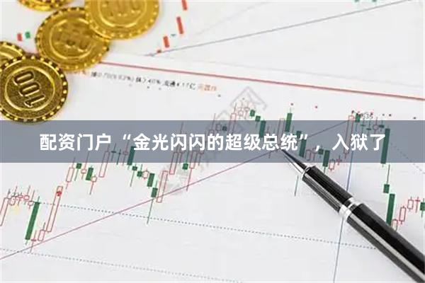 配资门户 “金光闪闪的超级总统”，入狱了