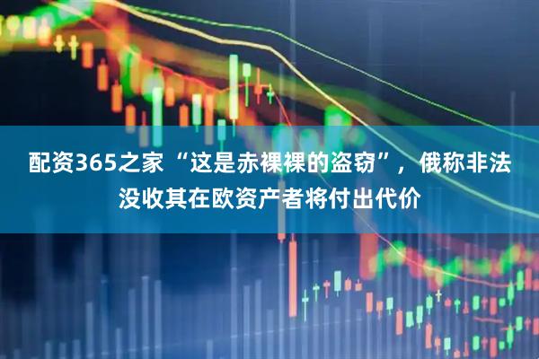 配资365之家 “这是赤裸裸的盗窃”，俄称非法没收其在欧资产者将付出代价