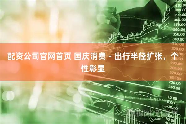 配资公司官网首页 国庆消费 - 出行半径扩张，个性彰显