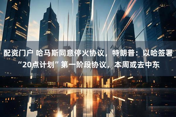 配资门户 哈马斯同意停火协议，特朗普：以哈签署“20点计划”第一阶段协议，本周或去中东