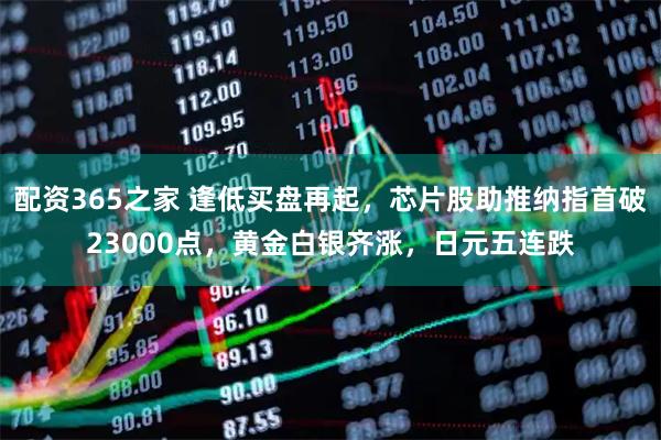 配资365之家 逢低买盘再起，芯片股助推纳指首破23000点，黄金白银齐涨，日元五连跌