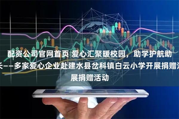 配资公司官网首页 爱心汇聚暖校园，助学护航助成长——多家爱心企业赴建水县岔科镇白云小学开展捐赠活动