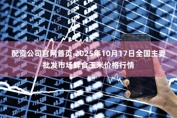 配资公司官网首页 2025年10月17日全国主要批发市场鲜食玉米价格行情