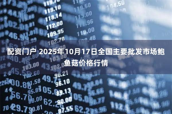 配资门户 2025年10月17日全国主要批发市场鲍鱼菇价格行情