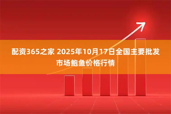配资365之家 2025年10月17日全国主要批发市场鲍鱼价格行情