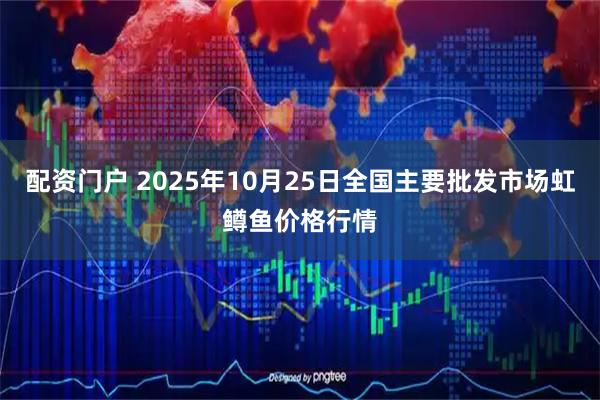 配资门户 2025年10月25日全国主要批发市场虹鳟鱼价格行情