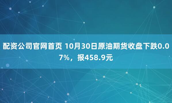 配资公司官网首页 10月30日原油期货收盘下跌0.07%，报458.9元