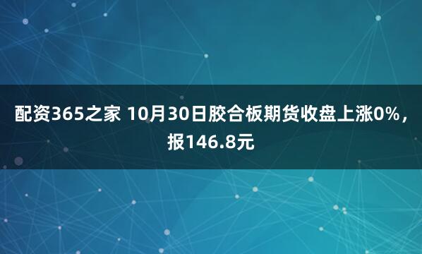 配资365之家 10月30日胶合板期货收盘上涨0%，报146.8元