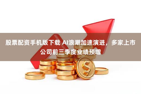 股票配资手机版下载 AI浪潮加速演进，多家上市公司前三季度业绩预增