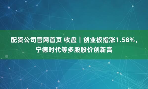 配资公司官网首页 收盘｜创业板指涨1.58%，宁德时代等多股股价创新高