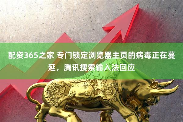 配资365之家 专门锁定浏览器主页的病毒正在蔓延，腾讯搜索输入法回应