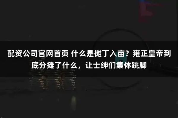 配资公司官网首页 什么是摊丁入亩？雍正皇帝到底分摊了什么，让士绅们集体跳脚
