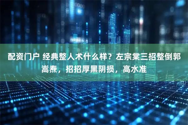 配资门户 经典整人术什么样？左宗棠三招整倒郭嵩焘，招招厚黑阴损，高水准