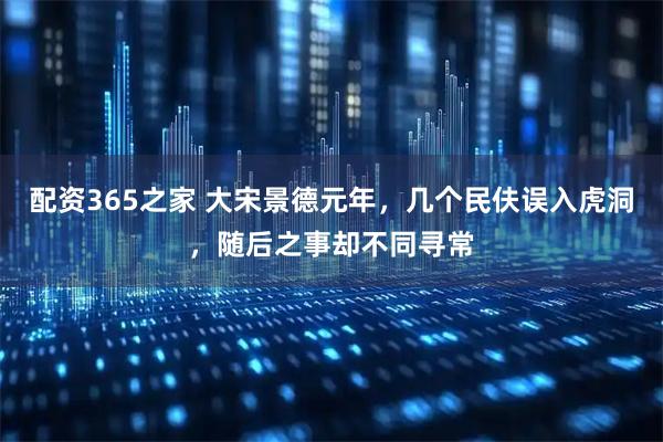 配资365之家 大宋景德元年，几个民伕误入虎洞，随后之事却不同寻常