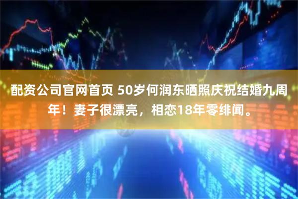 配资公司官网首页 50岁何润东晒照庆祝结婚九周年！妻子很漂亮，相恋18年零绯闻。