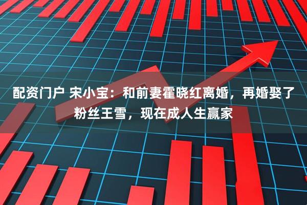 配资门户 宋小宝：和前妻霍晓红离婚，再婚娶了粉丝王雪，现在成人生赢家