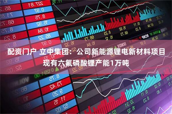 配资门户 立中集团：公司新能源锂电新材料项目现有六氟磷酸锂产能1万吨