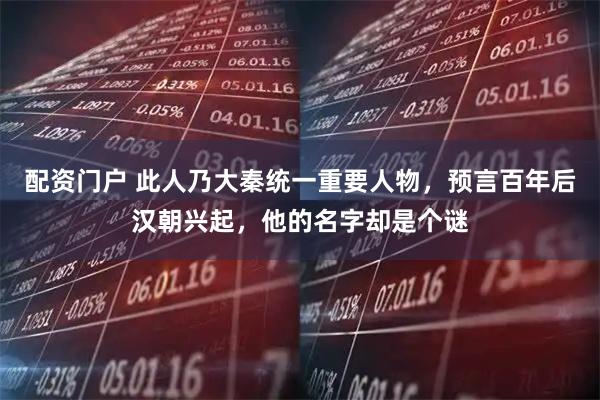 配资门户 此人乃大秦统一重要人物，预言百年后汉朝兴起，他的名字却是个谜