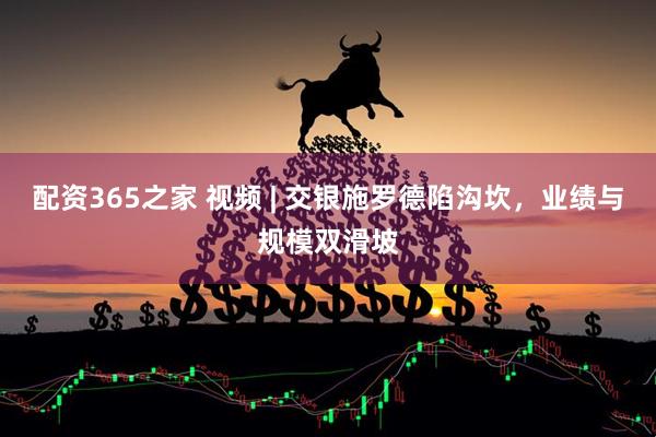 配资365之家 视频 | 交银施罗德陷沟坎，业绩与规模双滑坡
