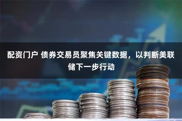 配资门户 债券交易员聚焦关键数据，以判断美联储下一步行动