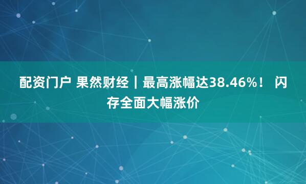 配资门户 果然财经｜最高涨幅达38.46%！ 闪存全面大幅涨价