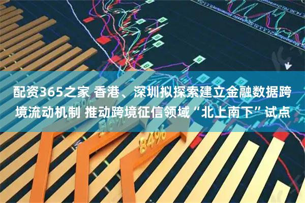 配资365之家 香港、深圳拟探索建立金融数据跨境流动机制 推动跨境征信领域“北上南下”试点