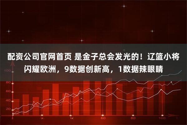 配资公司官网首页 是金子总会发光的！辽篮小将闪耀欧洲，9数据创新高，1数据辣眼睛
