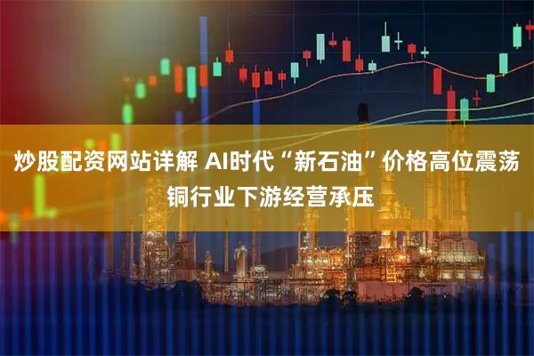 炒股配资网站详解 AI时代“新石油”价格高位震荡 铜行业下游经营承压