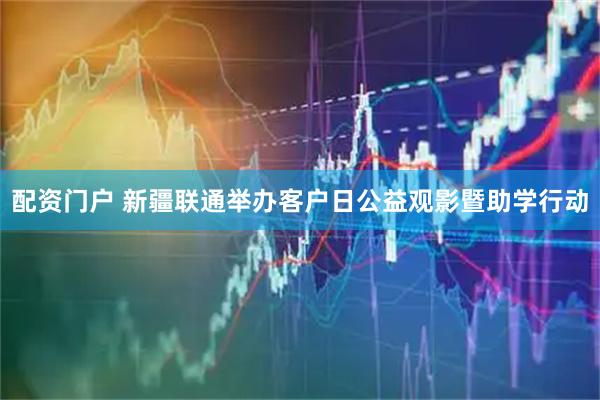 配资门户 新疆联通举办客户日公益观影暨助学行动