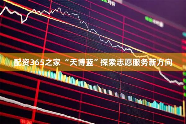 配资365之家 “天博蓝”探索志愿服务新方向