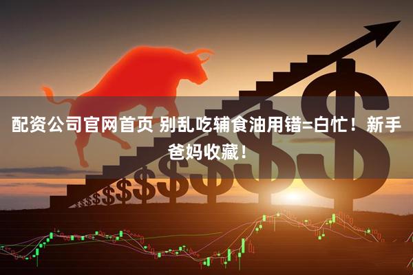 配资公司官网首页 别乱吃辅食油用错=白忙！新手爸妈收藏！