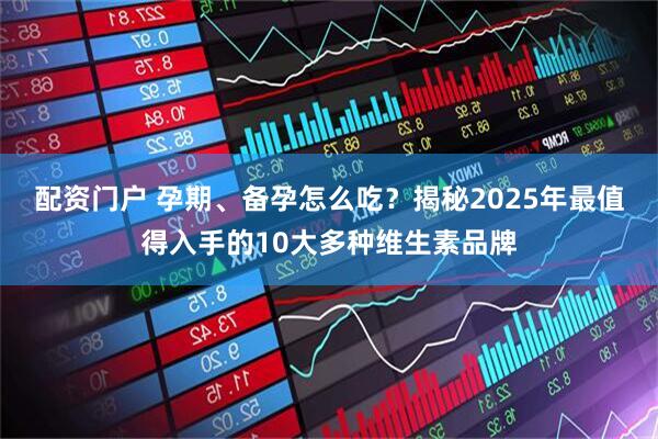 配资门户 孕期、备孕怎么吃？揭秘2025年最值得入手的10大多种维生素品牌