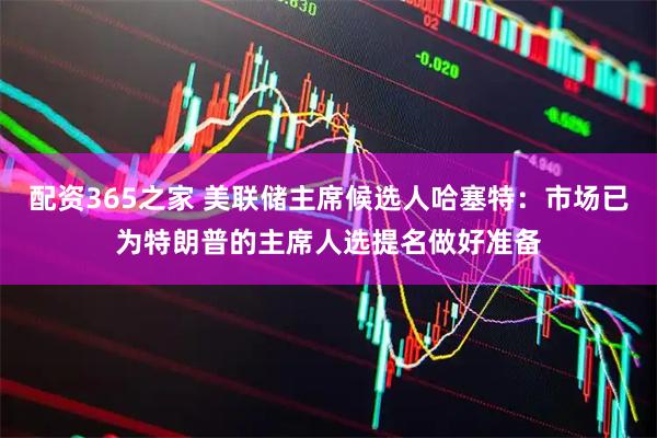 配资365之家 美联储主席候选人哈塞特：市场已为特朗普的主席人选提名做好准备