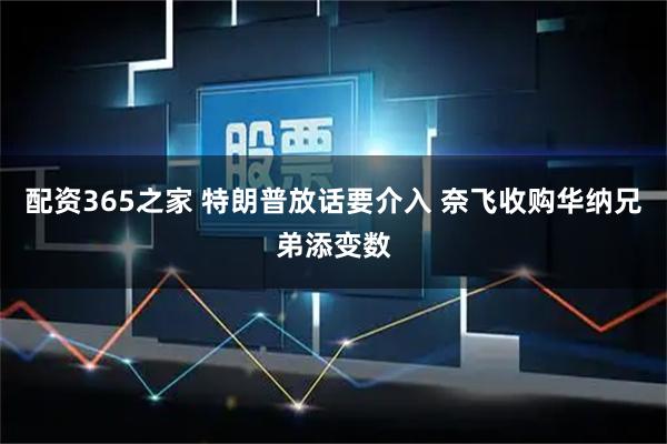 配资365之家 特朗普放话要介入 奈飞收购华纳兄弟添变数