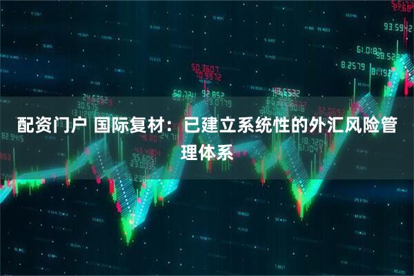 配资门户 国际复材：已建立系统性的外汇风险管理体系