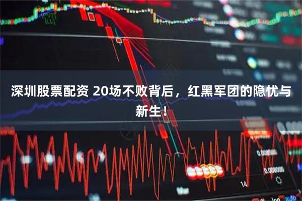 深圳股票配资 20场不败背后，红黑军团的隐忧与新生！