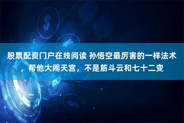 股票配资门户在线阅读 孙悟空最厉害的一样法术，帮他大闹天宫，不是筋斗云和七十二变