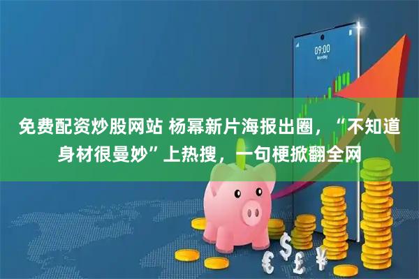 免费配资炒股网站 杨幂新片海报出圈，“不知道身材很曼妙”上热搜，一句梗掀翻全网