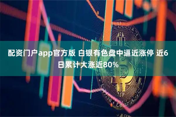 配资门户app官方版 白银有色盘中逼近涨停 近6日累计大涨近80%