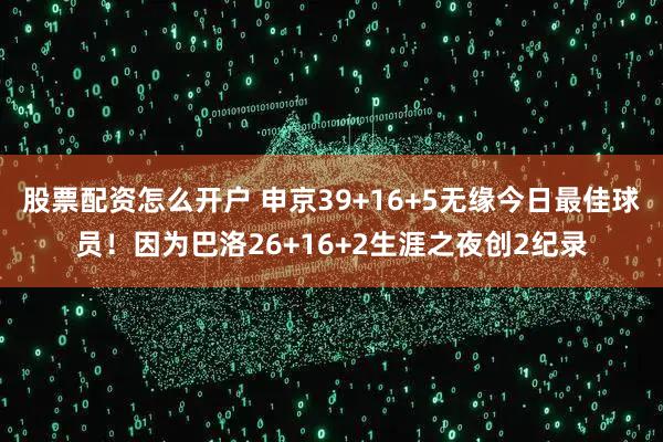 股票配资怎么开户 申京39+16+5无缘今日最佳球员！因为巴洛26+16+2生涯之夜创2纪录