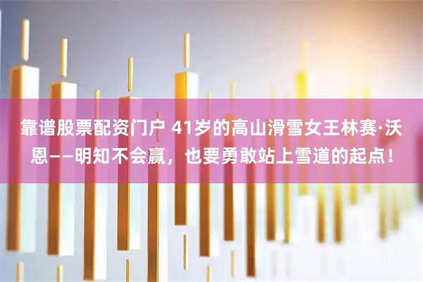 靠谱股票配资门户 41岁的高山滑雪女王林赛·沃恩——明知不会赢，也要勇敢站上雪道的起点！