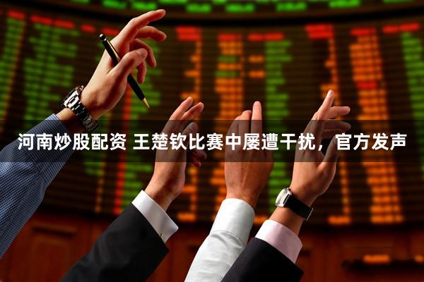 河南炒股配资 王楚钦比赛中屡遭干扰，官方发声