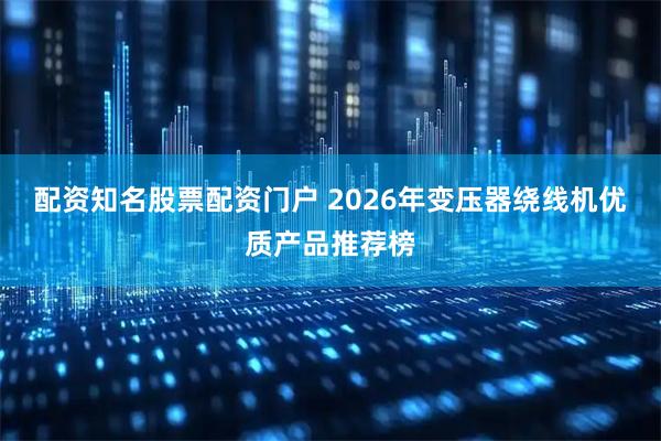 配资知名股票配资门户 2026年变压器绕线机优质产品推荐榜