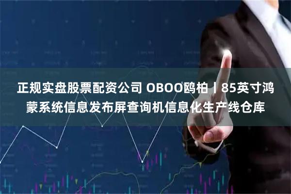 正规实盘股票配资公司 OBOO鸥柏丨85英寸鸿蒙系统信息发布屏查询机信息化生产线仓库