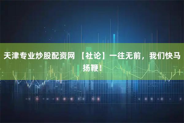 天津专业炒股配资网 【社论】一往无前，我们快马扬鞭！