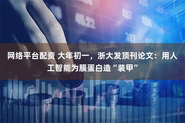 网络平台配资 大年初一，浙大发顶刊论文：用人工智能为膜蛋白造“装甲”