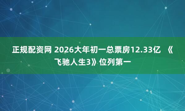 正规配资网 2026大年初一总票房12.33亿  《飞驰人生3》位列第一